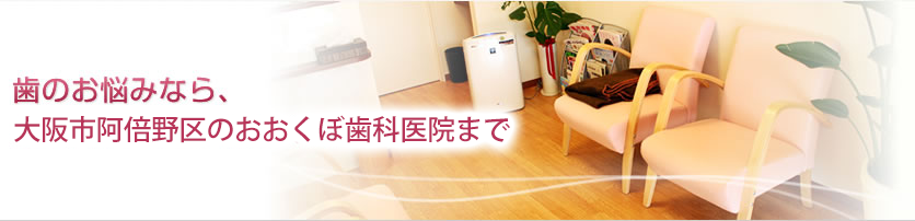 歯のお悩みなら、大阪市阿倍野区のおおくぼ歯科医院まで